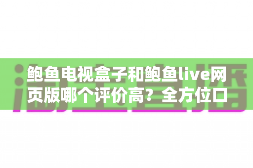 鲍鱼电视盒子和鲍鱼live网页版哪个评价高?全方位口碑对比与选购指南 鲍鱼电视盒子和鲍鱼live网页版哪个评价高?全方位口碑对比与选购指南