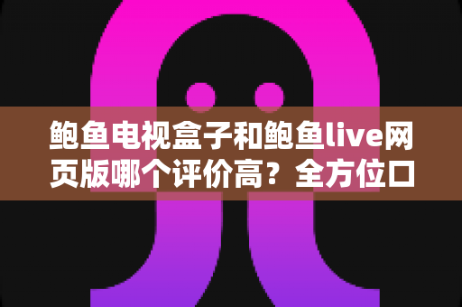 鲍鱼电视盒子和鲍鱼live网页版哪个评价高?全方位口碑对比与选购指南 鲍鱼电视盒子和鲍鱼live网页版哪个评价高?全方位口碑对比与选购指南