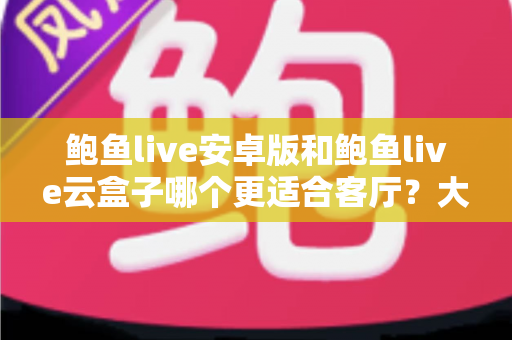 鲍鱼live安卓版和鲍鱼live云盒子哪个更适合客厅?大屏观影方案深度测评与选购指南 鲍鱼live安卓版和鲍鱼live云盒子哪个更适合客厅?大屏观影方案深度测评与选购指南