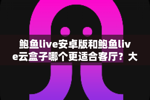 鲍鱼live安卓版和鲍鱼live云盒子哪个更适合客厅?大屏观影方案深度测评与选购指南 鲍鱼live安卓版和鲍鱼live云盒子哪个更适合客厅?大屏观影方案深度测评与选购指南