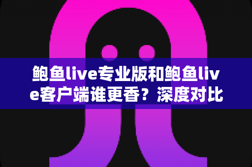 鲍鱼live专业版和鲍鱼live客户端谁更香？深度对比帮你选出最适合自己的那一款