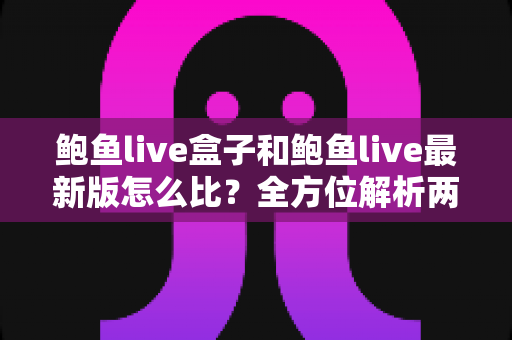 鲍鱼live盒子和鲍鱼live最新版怎么比?全方位解析两大版本差异与选购指南 鲍鱼live盒子和鲍鱼live最新版怎么比?全方位解析两大版本差异与选购指南