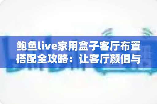 鲍鱼live家用盒子客厅布置搭配全攻略：让客厅颜值与观影体验双升级的实用指南