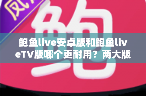 鲍鱼live安卓版和鲍鱼liveTV版哪个更耐用?两大版本稳定性与使用寿命深度对比 鲍鱼live安卓版和鲍鱼liveTV版哪个更耐用?两大版本稳定性与使用寿命深度对比