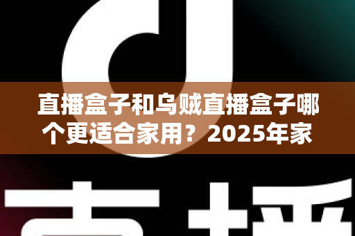 直播盒子和乌贼直播盒子哪个更适合家用?2025年家庭用户选购全攻略 直播盒子和乌贼直播盒子哪个更适合家用?2025年家庭用户选购全攻略