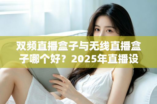 双频直播盒子与无线直播盒子哪个好？2025年直播设备选购完全指南