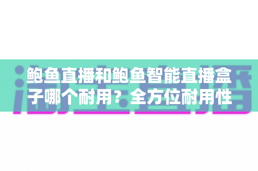 鲍鱼直播和鲍鱼智能直播盒子哪个耐用?全方位耐用性对比与选购避坑指南 鲍鱼直播和鲍鱼智能直播盒子哪个耐用?全方位耐用性对比与选购避坑指南