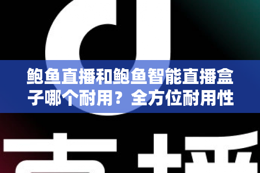 鲍鱼直播和鲍鱼智能直播盒子哪个耐用？全方位耐用性对比与选购避坑指南