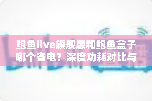 鲍鱼live旗舰版和鲍鱼盒子哪个省电？深度功耗对比与选购全指南