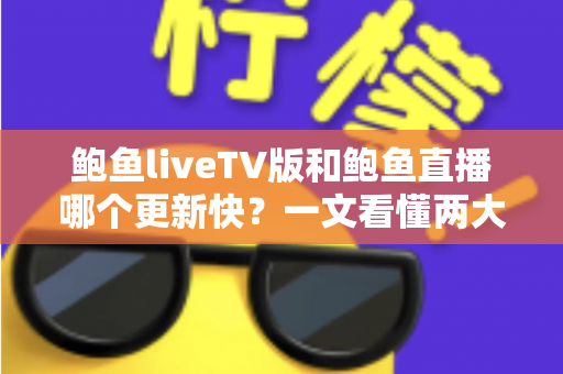 鲍鱼liveTV版和鲍鱼直播哪个更新快？一文看懂两大版本更新速度差异与选择指南