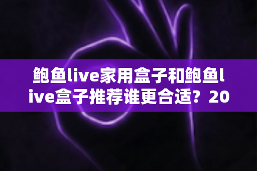 鲍鱼live家用盒子和鲍鱼live盒子推荐谁更合适?2025年家庭影音盒子深度选购指南 鲍鱼live家用盒子和鲍鱼live盒子推荐谁更合适?2025年家庭影音盒子深度选购指南