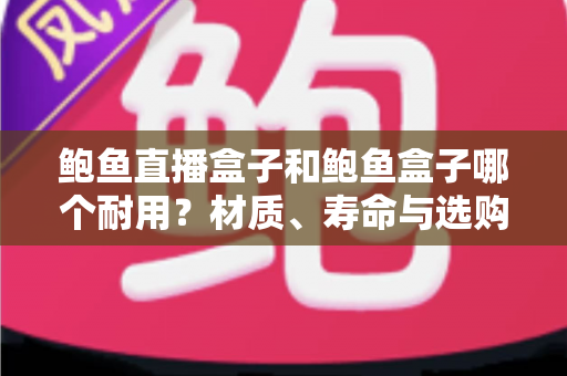 鲍鱼直播盒子和鲍鱼盒子哪个耐用?材质、寿命与选购全方位解析 鲍鱼直播盒子和鲍鱼盒子哪个耐用?材质、寿命与选购全方位解析