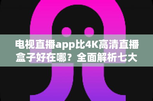 电视直播app比4K高清直播盒子好在哪?全面解析七大核心优势与选购指南 电视直播app比4K高清直播盒子好在哪?全面解析七大核心优势与选购指南