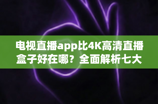 电视直播app比4K高清直播盒子好在哪?全面解析七大核心优势与选购指南 电视直播app比4K高清直播盒子好在哪?全面解析七大核心优势与选购指南
