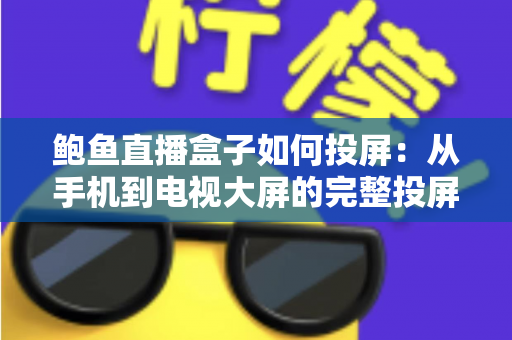 鲍鱼直播盒子如何投屏：从手机到电视大屏的完整投屏教程