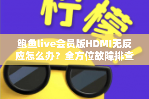 鲍鱼live会员版HDMI无反应怎么办?全方位故障排查与实用解决指南 鲍鱼live会员版HDMI无反应怎么办?全方位故障排查与实用解决指南