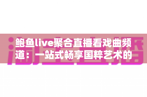 鲍鱼live聚合直播看戏曲频道:一站式畅享国粹艺术的全新观剧体验指南 鲍鱼live聚合直播看戏曲频道:一站式畅享国粹艺术的全新观剧体验指南