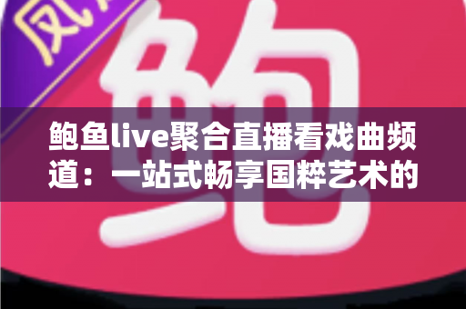 鲍鱼live聚合直播看戏曲频道:一站式畅享国粹艺术的全新观剧体验指南 鲍鱼live聚合直播看戏曲频道:一站式畅享国粹艺术的全新观剧体验指南