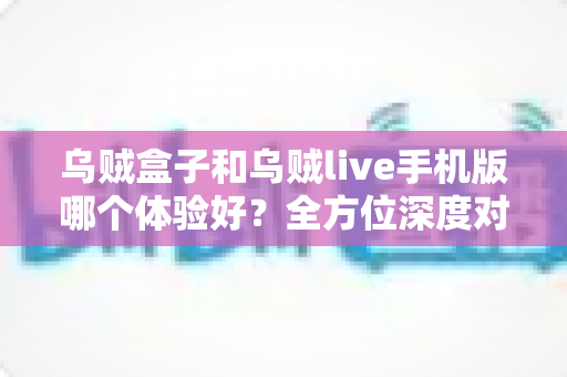 乌贼盒子和乌贼live手机版哪个体验好?全方位深度对比评测,帮你选出最适合自己的观影利器 乌贼盒子和乌贼live手机版哪个体验好?全方位深度对比评测,帮你选出最适合自己的观影利器