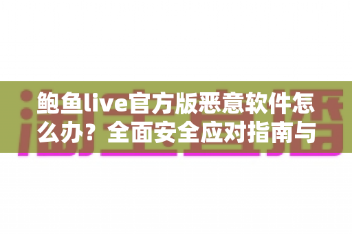 鲍鱼live官方版恶意软件怎么办?全面安全应对指南与实用防护建议 鲍鱼live官方版恶意软件怎么办?全面安全应对指南与实用防护建议
