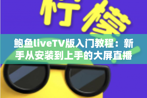 鲍鱼liveTV版入门教程：新手从安装到上手的大屏直播完整指南