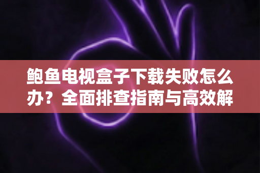 鲍鱼电视盒子下载失败怎么办?全面排查指南与高效解决技巧分享 鲍鱼电视盒子下载失败怎么办?全面排查指南与高效解决技巧分享