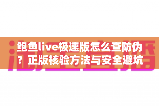 鲍鱼live极速版怎么查防伪？正版核验方法与安全避坑全攻略