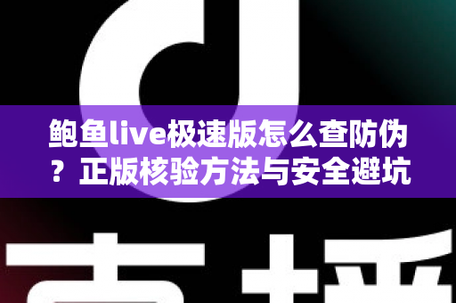 鲍鱼live极速版怎么查防伪？正版核验方法与安全避坑全攻略