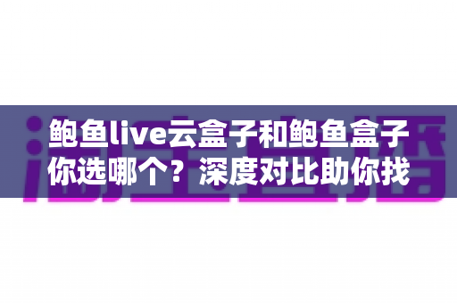 鲍鱼live云盒子和鲍鱼盒子你选哪个?深度对比助你找到最合适的电视盒子 鲍鱼live云盒子和鲍鱼盒子你选哪个?深度对比助你找到最合适的电视盒子