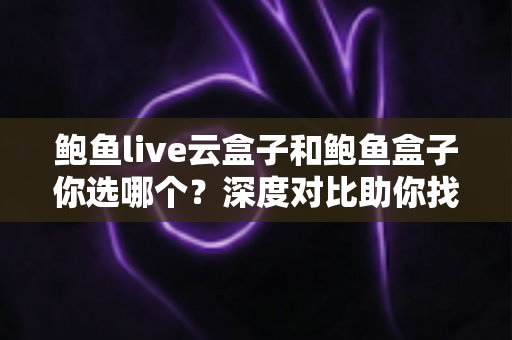 鲍鱼live云盒子和鲍鱼盒子你选哪个?深度对比助你找到最合适的电视盒子 鲍鱼live云盒子和鲍鱼盒子你选哪个?深度对比助你找到最合适的电视盒子