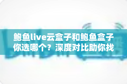 鲍鱼live云盒子和鲍鱼盒子你选哪个?深度对比助你找到最合适的电视盒子 鲍鱼live云盒子和鲍鱼盒子你选哪个?深度对比助你找到最合适的电视盒子