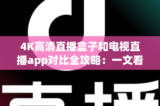 4K高清直播盒子和电视直播app对比全攻略：一文看懂如何选择最适合你的观影方案