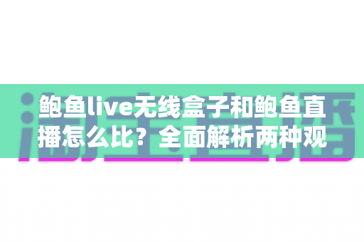 鲍鱼live无线盒子和鲍鱼直播怎么比？全面解析两种观影方式的差异与选购指南