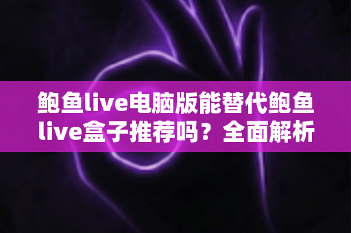 鲍鱼live电脑版能替代鲍鱼live盒子推荐吗？全面解析两大方案的优劣与选择指南