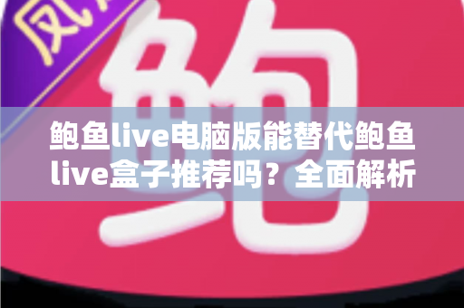 鲍鱼live电脑版能替代鲍鱼live盒子推荐吗？全面解析两大方案的优劣与选择指南