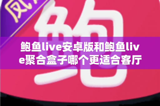 鲍鱼live安卓版和鲍鱼live聚合盒子哪个更适合客厅？客厅观影设备选择全攻略