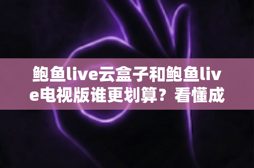 鲍鱼live云盒子和鲍鱼live电视版谁更划算?看懂成本与体验再花钱 鲍鱼live云盒子和鲍鱼live电视版谁更划算?看懂成本与体验再花钱