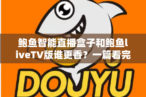 鲍鱼智能直播盒子和鲍鱼liveTV版谁更香?一篇看完就不用纠结的深度对比指南 鲍鱼智能直播盒子和鲍鱼liveTV版谁更香?一篇看完就不用纠结的深度对比指南
