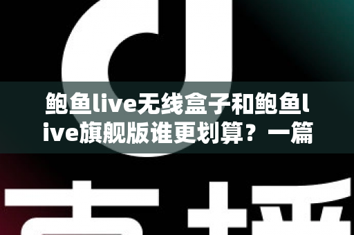 鲍鱼live无线盒子和鲍鱼live旗舰版谁更划算？一篇看懂两款机型的真实价值与选购攻略