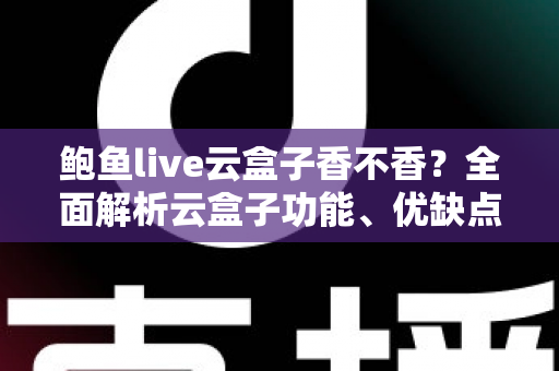 鲍鱼live云盒子香不香?全面解析云盒子功能、优缺点与真实使用体验 鲍鱼live云盒子香不香?全面解析云盒子功能、优缺点与真实使用体验