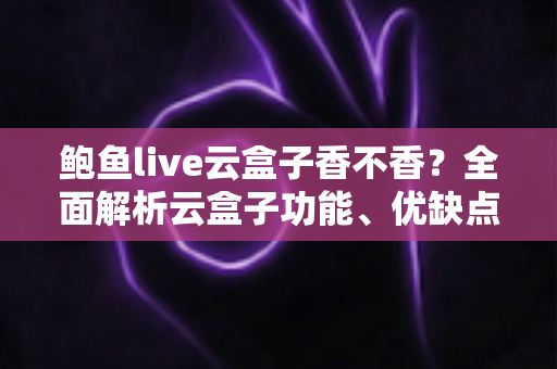鲍鱼live云盒子香不香?全面解析云盒子功能、优缺点与真实使用体验 鲍鱼live云盒子香不香?全面解析云盒子功能、优缺点与真实使用体验