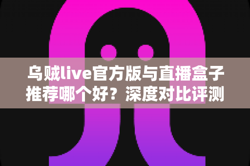 乌贼live官方版与直播盒子推荐哪个好?深度对比评测助你找到最合适的直播观看利器 乌贼live官方版与直播盒子推荐哪个好?深度对比评测助你找到最合适的直播观看利器