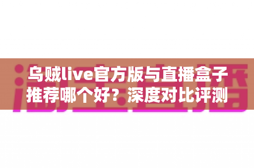 乌贼live官方版与直播盒子推荐哪个好?深度对比评测助你找到最合适的直播观看利器 乌贼live官方版与直播盒子推荐哪个好?深度对比评测助你找到最合适的直播观看利器