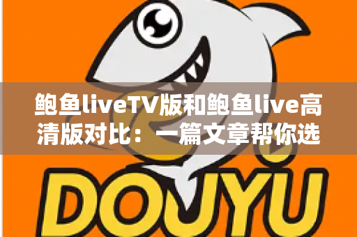 鲍鱼liveTV版和鲍鱼live高清版对比：一篇文章帮你选对适合自己的版本
