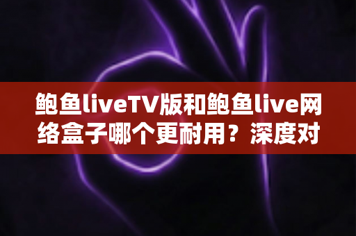 鲍鱼liveTV版和鲍鱼live网络盒子哪个更耐用？深度对比分析与选购全指南