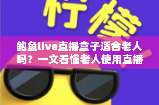 鲍鱼live直播盒子适合老人吗？一文看懂老人使用直播盒子的利弊与安全选购指南