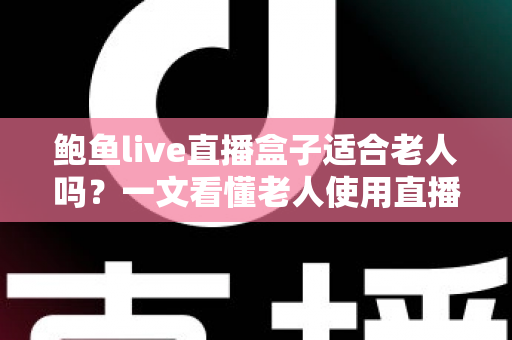 鲍鱼live直播盒子适合老人吗？一文看懂老人使用直播盒子的利弊与安全选购指南