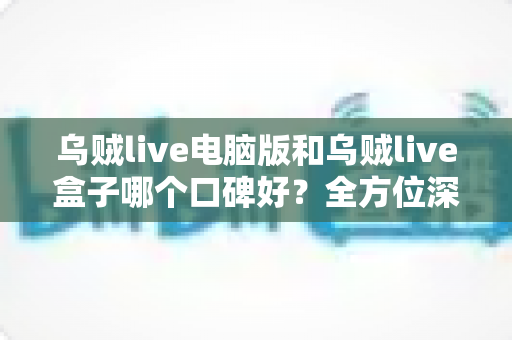 乌贼live电脑版和乌贼live盒子哪个口碑好?全方位深度对比评测,帮你选对适合自己的版本 乌贼live电脑版和乌贼live盒子哪个口碑好?全方位深度对比评测,帮你选对适合自己的版本