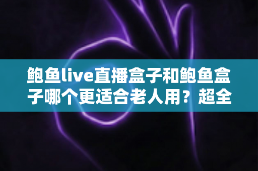 鲍鱼live直播盒子和鲍鱼盒子哪个更适合老人用？超全选购对比指南，帮爸妈挑到称心如意的电视盒子