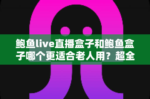 鲍鱼live直播盒子和鲍鱼盒子哪个更适合老人用？超全选购对比指南，帮爸妈挑到称心如意的电视盒子